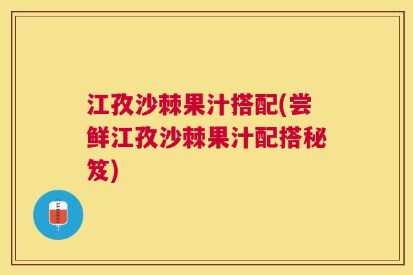 江孜沙棘果汁搭配(尝鲜江孜沙棘果汁配搭秘笈)