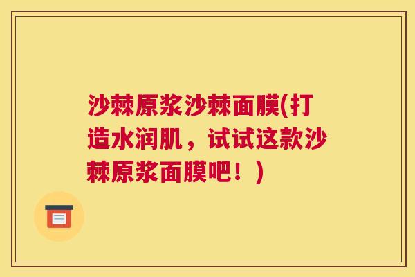 沙棘原浆沙棘面膜(打造水润肌，试试这款沙棘原浆面膜吧！)
