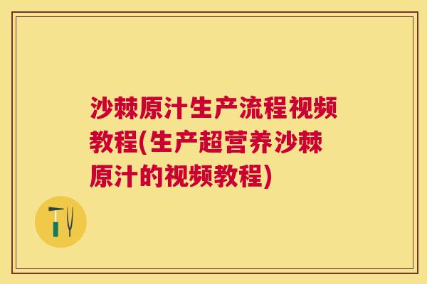 沙棘原汁生产流程视频教程(生产超营养沙棘原汁的视频教程)