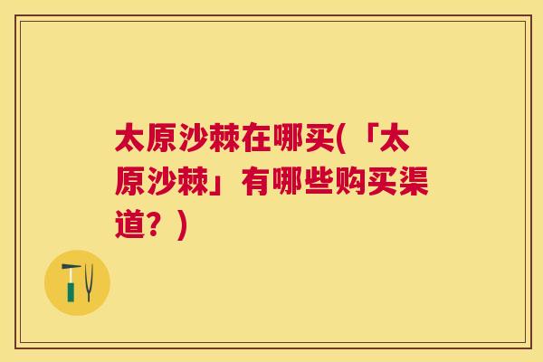 太原沙棘在哪买(「太原沙棘」有哪些购买渠道？)
