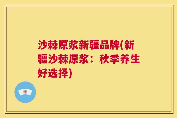 沙棘原浆新疆品牌(新疆沙棘原浆：秋季养生好选择)