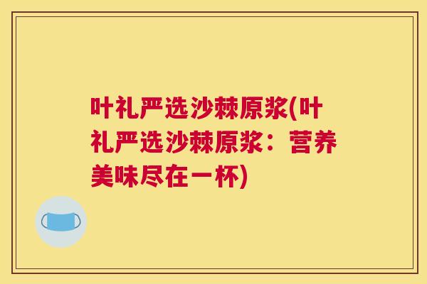 叶礼严选沙棘原浆(叶礼严选沙棘原浆：营养美味尽在一杯)