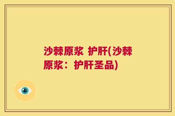 沙棘原浆 护肝(沙棘原浆：护肝圣品)