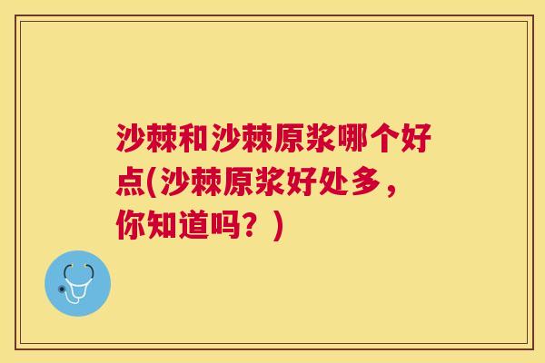 沙棘和沙棘原浆哪个好点(沙棘原浆好处多,你知道吗?) 沙棘和沙棘原浆哪个好点(沙棘原浆好处多,你知道吗?)