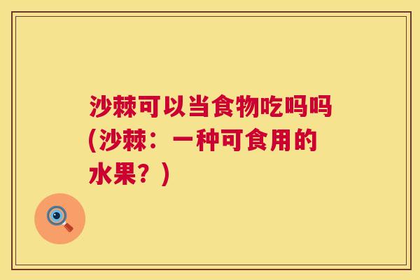 沙棘可以当食物吃吗吗(沙棘：一种可食用的水果？)