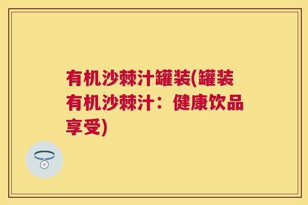 有机沙棘汁罐装(罐装有机沙棘汁：健康饮品享受)