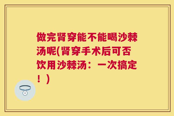 做完肾穿能不能喝沙棘汤呢(肾穿手术后可否饮用沙棘汤：一次搞定！)