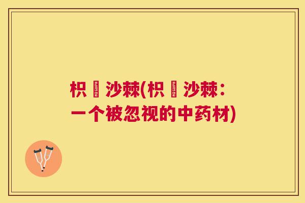 枳椇沙棘(枳椇沙棘：一个被忽视的中药材)