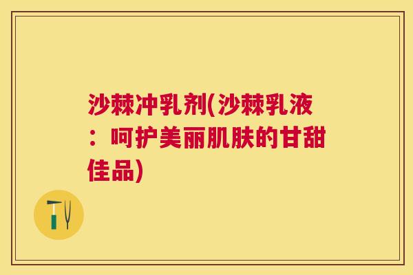 沙棘冲乳剂(沙棘乳液：呵护美丽肌肤的甘甜佳品)