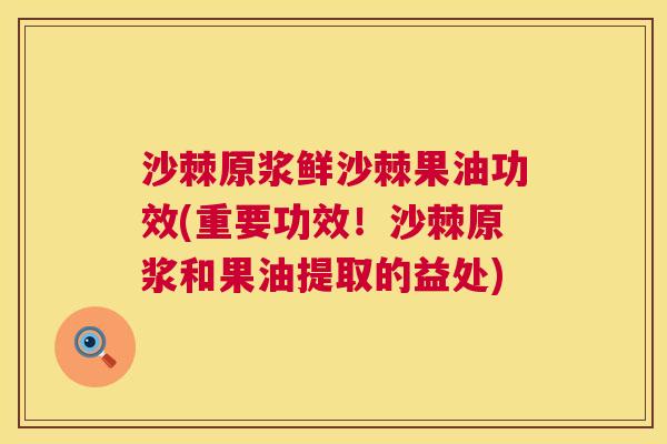 沙棘原浆鲜沙棘果油功效(重要功效!沙棘原浆和果油提取的益处) 沙棘原浆鲜沙棘果油功效(重要功效!沙棘原浆和果油提取的益处)