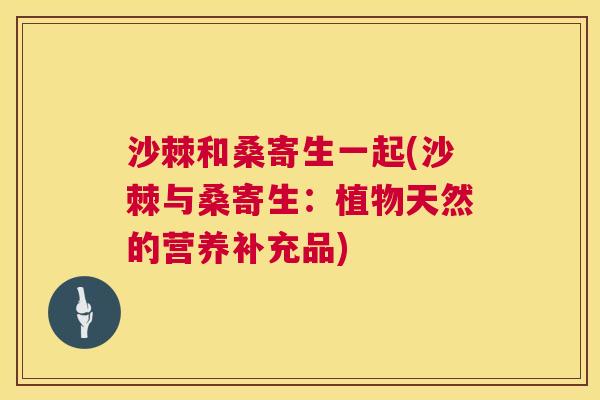 沙棘和桑寄生一起(沙棘与桑寄生：植物天然的营养补充品)