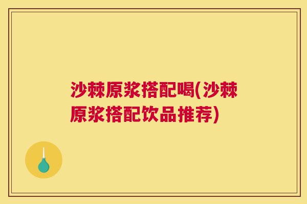 沙棘原浆搭配喝(沙棘原浆搭配饮品推荐)
