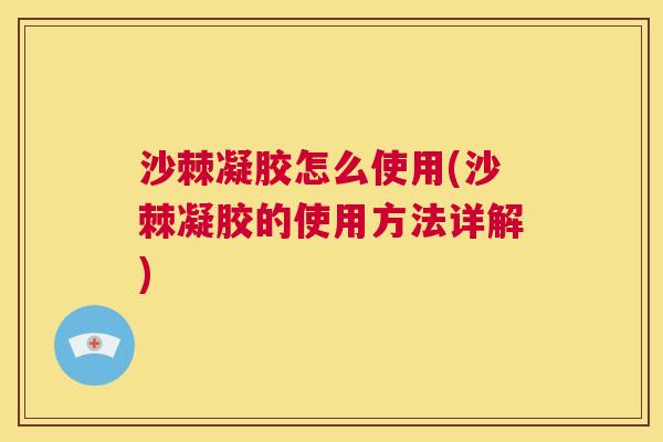 沙棘凝胶怎么使用(沙棘凝胶的使用方法详解)