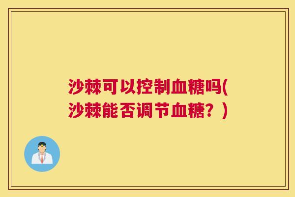 沙棘可以控制血糖吗(沙棘能否调节血糖？)