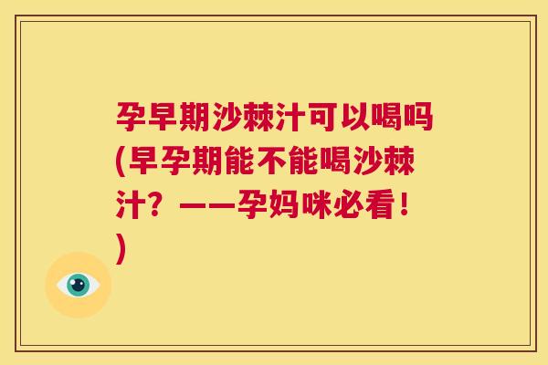 孕早期沙棘汁可以喝吗(早孕期能不能喝沙棘汁？——孕妈咪必看！)