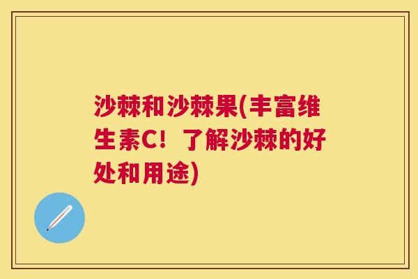 沙棘和沙棘果(丰富维生素C！了解沙棘的好处和用途)