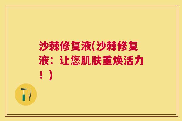 沙棘修复液(沙棘修复液：让您肌肤重焕活力！)