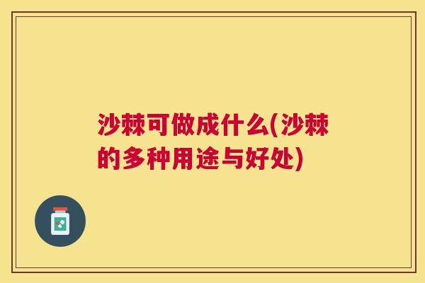 沙棘可做成什么(沙棘的多种用途与好处)