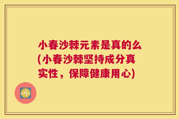 小春沙棘元素是真的么(小春沙棘坚持成分真实性，保障健康用心)