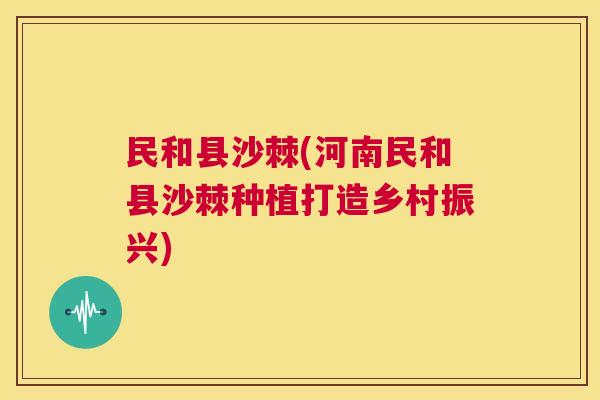民和县沙棘(河南民和县沙棘种植打造乡村振兴)