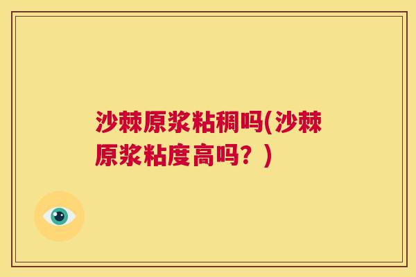 沙棘原浆粘稠吗(沙棘原浆粘度高吗？)