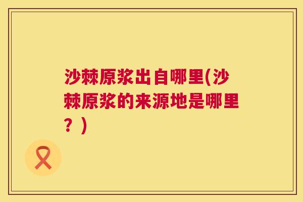 沙棘原浆出自哪里(沙棘原浆的来源地是哪里？)