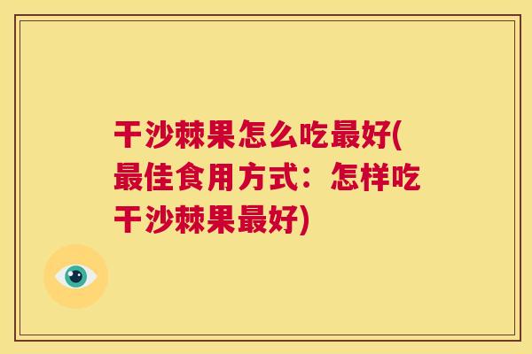 干沙棘果怎么吃最好(最佳食用方式：怎样吃干沙棘果最好)