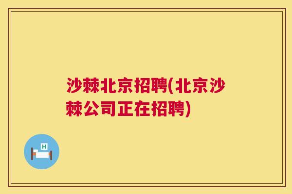 沙棘北京招聘(北京沙棘公司正在招聘)
