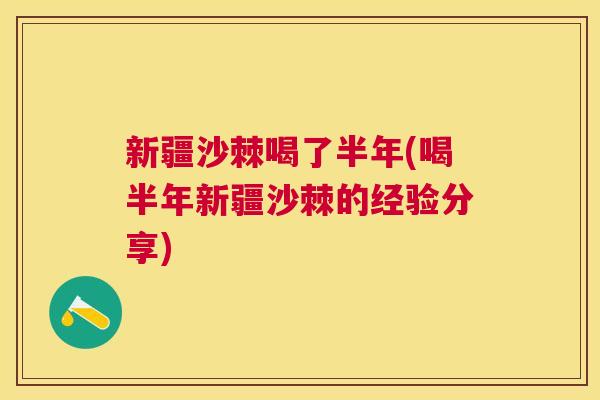 新疆沙棘喝了半年(喝半年新疆沙棘的经验分享)