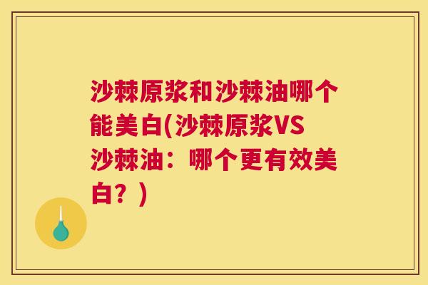 沙棘原浆和沙棘油哪个能美白(沙棘原浆VS沙棘油：哪个更有效美白？)