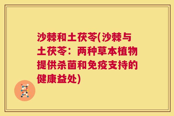 沙棘和土茯苓(沙棘与土茯苓：两种草本植物提供杀菌和免疫支持的健康益处)