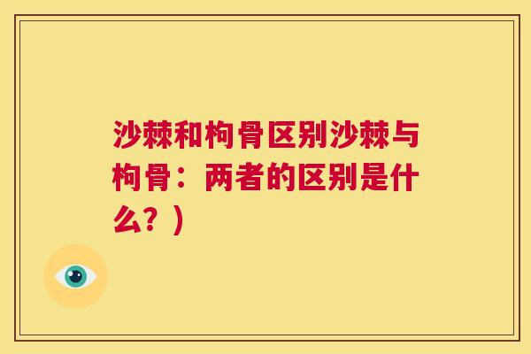沙棘和枸骨区别沙棘与枸骨：两者的区别是什么？)
