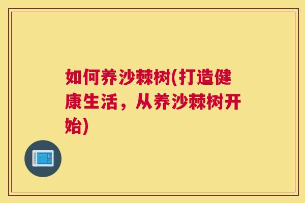 如何养沙棘树(打造健康生活，从养沙棘树开始)