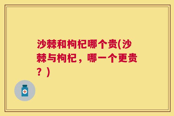 沙棘和枸杞哪个贵(沙棘与枸杞，哪一个更贵？)