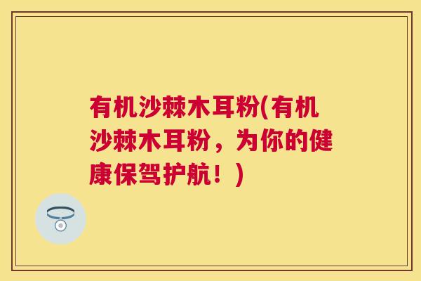 有机沙棘木耳粉(有机沙棘木耳粉，为你的健康保驾护航！)