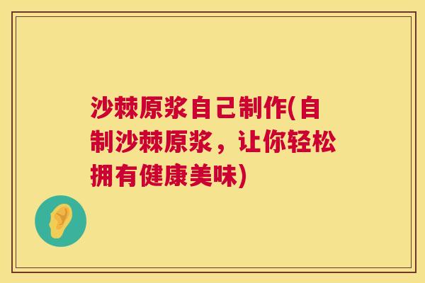 沙棘原浆自己制作(自制沙棘原浆，让你轻松拥有健康美味)