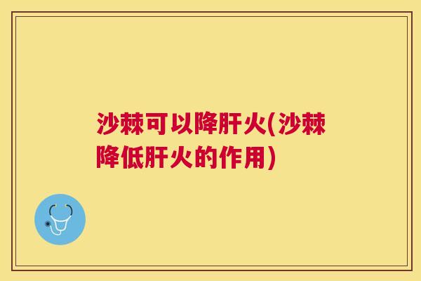 沙棘可以降肝火(沙棘降低肝火的作用)