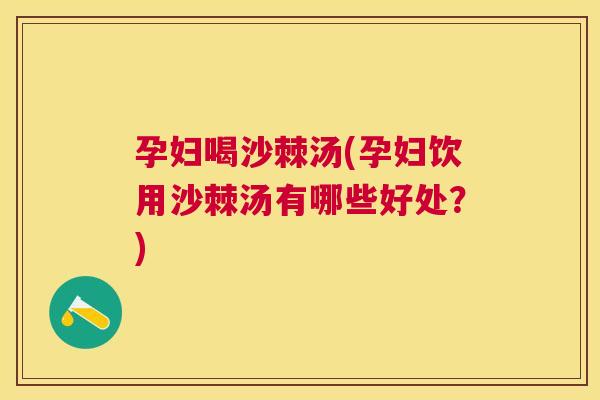 孕妇喝沙棘汤(孕妇饮用沙棘汤有哪些好处？)