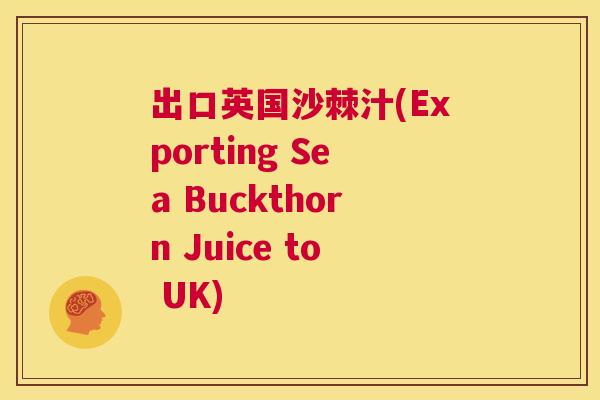 出口英国沙棘汁(Exporting Sea Buckthorn Juice to UK)
