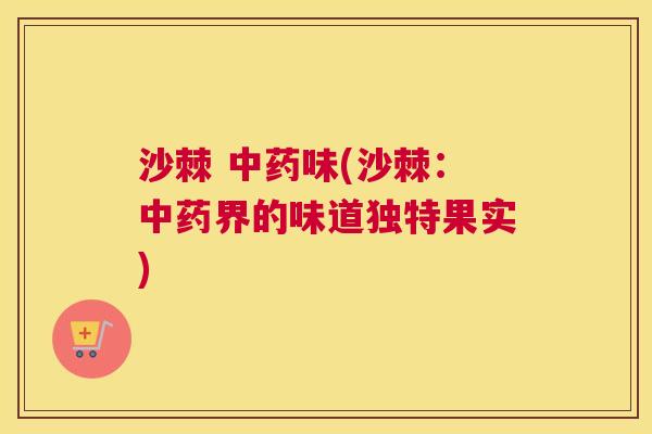 沙棘 中药味(沙棘：中药界的味道独特果实)
