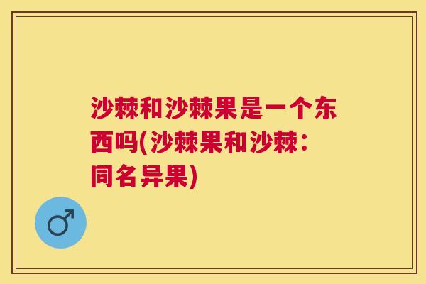 沙棘和沙棘果是一个东西吗(沙棘果和沙棘：同名异果)