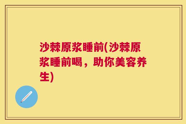沙棘原浆睡前(沙棘原浆睡前喝，助你美容养生)