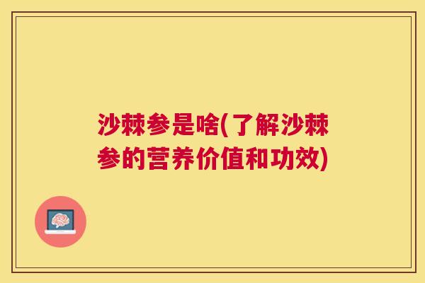 沙棘参是啥(了解沙棘参的营养价值和功效)
