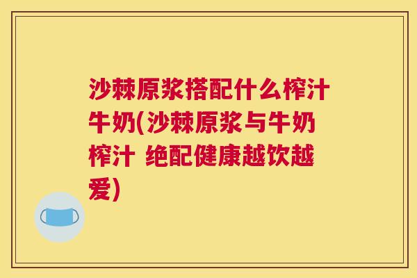 沙棘原浆搭配什么榨汁牛奶(沙棘原浆与牛奶榨汁 绝配健康越饮越爱)