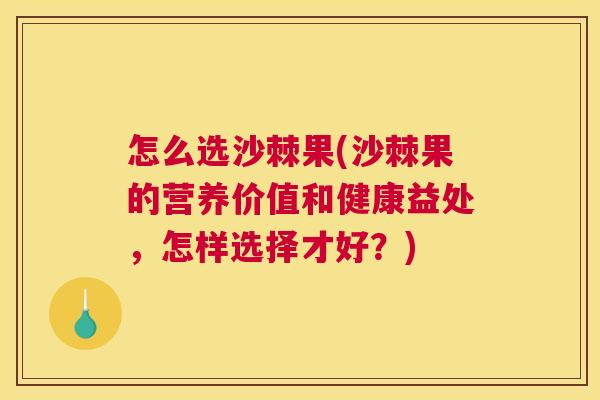 怎么选沙棘果(沙棘果的营养价值和健康益处，怎样选择才好？)