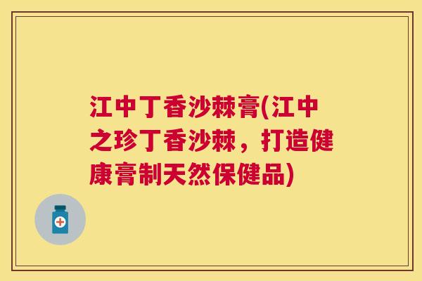 江中丁香沙棘膏(江中之珍丁香沙棘，打造健康膏制天然保健品)