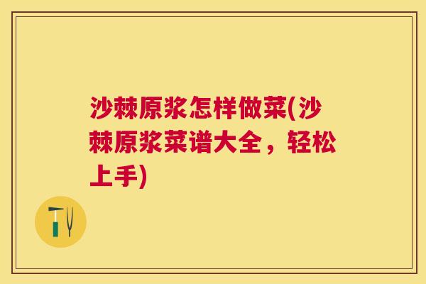 沙棘原浆怎样做菜(沙棘原浆菜谱大全，轻松上手)