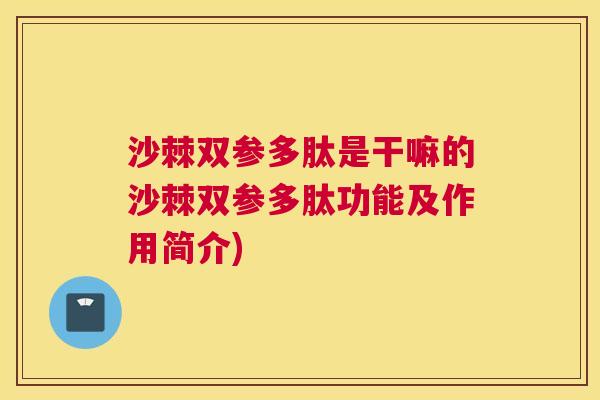 沙棘双参多肽是干嘛的沙棘双参多肽功能及作用简介)