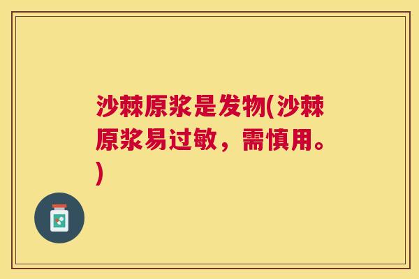 沙棘原浆是发物(沙棘原浆易过敏，需慎用。)