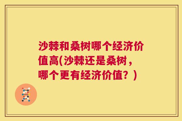 沙棘和桑树哪个经济价值高(沙棘还是桑树，哪个更有经济价值？)